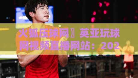 火狐压球网〗英亚玩球网视频直播网站:2026年体育迷不可错过的直播神站【火狐压球网〗英亚玩球网视频直播网站】