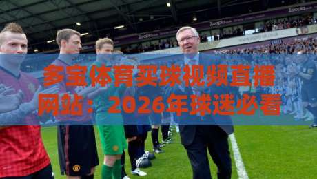 多宝体育买球视频直播网站:2026年球迷必看的五大理由