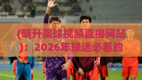 (明升买球视频直播网站):2026年球迷必看的五大实用技巧!