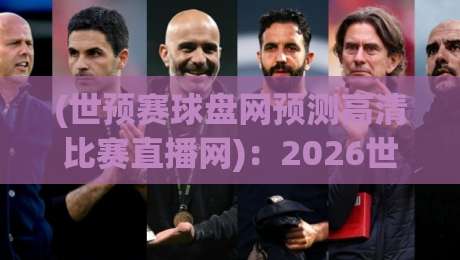 (世预赛球盘网预测高清比赛直播网):2026世预赛观赛与预测指南