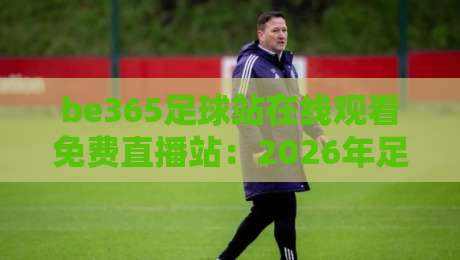 be365足球站在线观看免费直播站:2026年足球迷的终极观赛指南