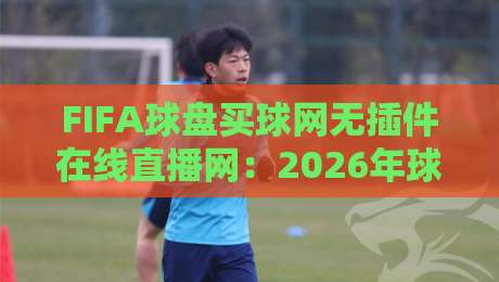 FIFA球盘买球网无插件在线直播网:2026年球迷新选择,免插件流畅观赛指南