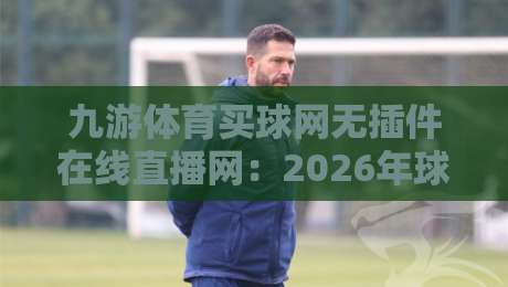 九游体育买球网无插件在线直播网:2026年球迷必备的高清观赛新选择