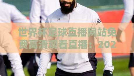 世界杯足球直播网站免费高清观看直播:2026年实测5个免费高清观看平台,真香!