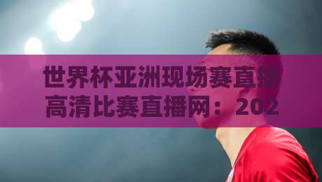 世界杯亚洲现场赛直播高清比赛直播网:2026年亚洲区预选赛观赛全攻略(世界杯亚洲现场赛直播高清比赛直播网)