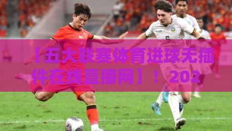 【五大联赛体育进球无插件在线直播网】!2026年最新观赛平台深度解析