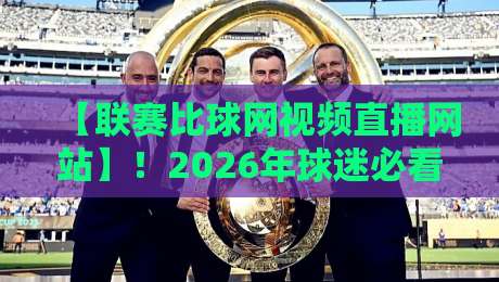 【联赛比球网视频直播网站】!2026年球迷必看的五大实用功能与避坑指南