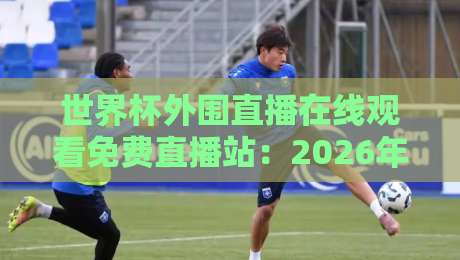 世界杯外围直播在线观看免费直播站:2026年最全观赛指南来了!(世界杯外围直播在线观看免费直播站)附热门平台实测