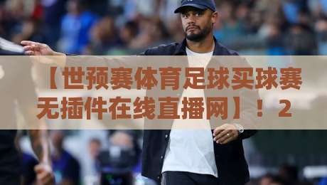 【世预赛体育足球买球赛无插件在线直播网】!2026年看球新姿势,这3个平台比央视还稳
