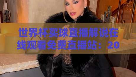 世界杯买球直播解说在线观看免费直播站:2026年观赛必备指南与平台实测
