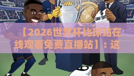 【2026世界杯比球站在线观看免费直播站】: 这些免费观赛平台真的靠谱吗？实测结果揭晓