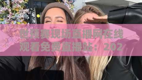 世预赛现场直播网在线观看免费直播站：2026年球迷必收藏的5个观赛新姿势