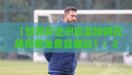 【世界杯亚洲区买球网在线观看免费直播站】:2026世预赛观赛指南与避坑手册
