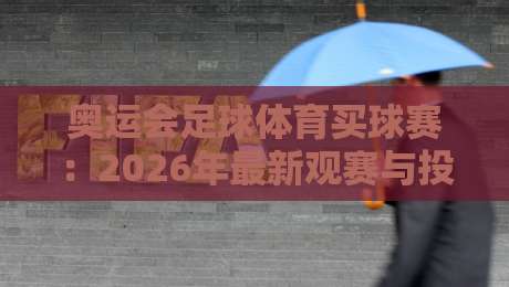 奥运会足球体育买球赛:2026年最新观赛与投注指南 奥运会足球体育买球赛:2026年最新观赛与投注指南