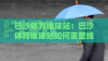 巴沙体育堵球站:巴沙体育堵球站如何重塑线上体育互动体验?巴沙体育堵球站背后的社群玩法-今日最新外围比球站水位精彩片段流畅代理1080P官网 巴沙体育堵球站:巴沙体育堵球站如何重塑线上体育互动体验?巴沙体育堵球站背后的社群玩法-今日最新外围比球站水位精彩片段流畅代理1080P官网