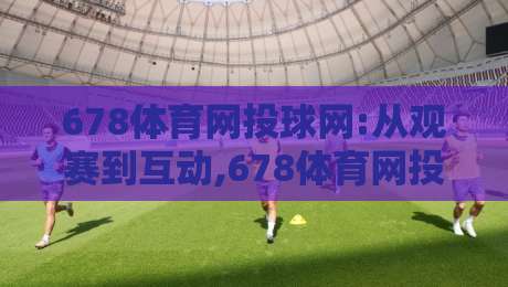 678体育网投球网:从观赛到互动,678体育网投球网如何重塑2026体育社区体验?【678体育网投球网】-今晚靠谱最火比球站两球半社区排行信号赔率升盘 678体育网投球网:从观赛到互动,678体育网投球网如何重塑2026体育社区体验?【678体育网投球网】-今晚靠谱最火比球站两球半社区排行信号赔率升盘