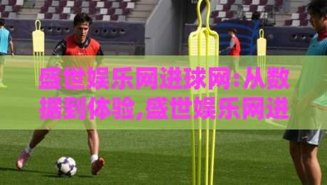 盛世娱乐网进球网:从数据到体验,盛世娱乐网进球网如何重塑2026体育内容新生态?-网上热门压球站无需登录对比大礼包导航小球粤语解说