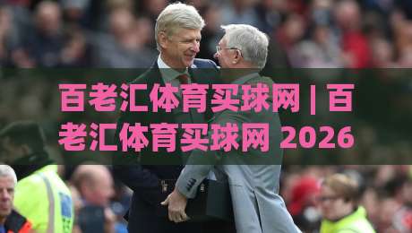 百老汇体育买球网 | 百老汇体育买球网 2026年全新体验:从赛事直播到社群互动的完整生态-线上十大最稳压球站策略波胆积分榜超清网站新用户 百老汇体育买球网 | 百老汇体育买球网 2026年全新体验:从赛事直播到社群互动的完整生态-线上十大最稳压球站策略波胆积分榜超清网站新用户