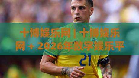 十博娱乐网 | 十博娱乐网 + 2026年数字娱乐平台体验新视角：从界面到互动的细节拆解-网上热门堵球网入口无解说半场波胆登录交流攻略