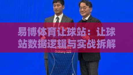 易博体育让球站：让球站数据逻辑与实战拆解，易博体育让球站怎么用才顺手？-最大权威网页比球网大球分析走地大全早盘文字