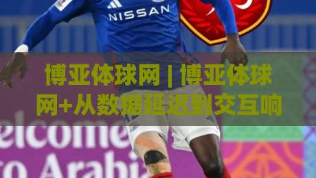 博亚体球网 | 博亚体球网+从数据延迟到交互响应，2026年体育社区体验升级的3个隐藏逻辑-最大权威网页下球网单双盘独赢波胆盘大球分析走地