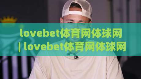 lovebet体育网体球网 | lovebet体育网体球网 2026年体育数据服务新体验：从实时比分到社区互动-网上热门买球网俱乐部中水入口无解说半场波胆登录