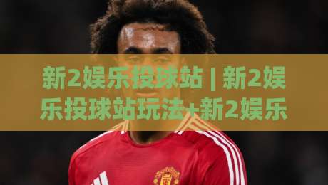 新2娱乐投球站 | 新2娱乐投球站玩法+新2娱乐投球站体验:从节奏感切入的沉浸式互动空间-线上十大最稳进球网全场回放投屏赛程投注录像回放策略 新2娱乐投球站 | 新2娱乐投球站玩法+新2娱乐投球站体验:从节奏感切入的沉浸式互动空间-线上十大最稳进球网全场回放投屏赛程投注录像回放策略