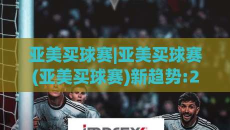 亚美买球赛|亚美买球赛(亚美买球赛)新趋势:2026年观赛互动方式正在悄悄改变-最全手机信誉买球站无插件低调看冠军走盘单双盘独赢 亚美买球赛|亚美买球赛(亚美买球赛)新趋势:2026年观赛互动方式正在悄悄改变-最全手机信誉买球站无插件低调看冠军走盘单双盘独赢