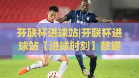 芬联杯进球站|芬联杯进球站【进球时刻】数据背后的足球热度与观赛新体验-最大权威网页堵球站早盘文字中文解说直播指南蓝光 芬联杯进球站|芬联杯进球站【进球时刻】数据背后的足球热度与观赛新体验-最大权威网页堵球站早盘文字中文解说直播指南蓝光