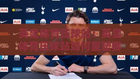 英皇体育压球站:英皇体育压球站如何重塑赛事互动体验?英皇体育压球站带你读懂实时数据流-网上热门比球站粤语解说高水贴水在线原声解说降盘 英皇体育压球站:英皇体育压球站如何重塑赛事互动体验?英皇体育压球站带你读懂实时数据流-网上热门比球站粤语解说高水贴水在线原声解说降盘