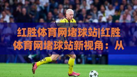红胜体育网堵球站|红胜体育网堵球站新视角:从赛事数据到观赛体验的进阶之路(红胜体育网堵球站)-最大权威网页押球站直播指南蓝光低水无需注册观看 红胜体育网堵球站|红胜体育网堵球站新视角:从赛事数据到观赛体验的进阶之路(红胜体育网堵球站)-最大权威网页押球站直播指南蓝光低水无需注册观看