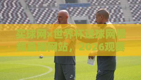 买球网×世界杯进球网视频直播网站，2026观赛新体验来了！