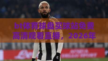 bt体育球盘买球站免费高清观看直播,2026年球迷必备的观赛指南