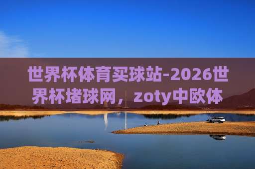 (世界杯波黑买球站-bt足球买球站足球体育) 2026年世界杯观赛与投注新动向 (世界杯波黑买球站-bt足球买球站足球体育) 2026年世界杯观赛与投注新动向