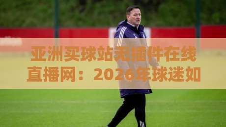 亚洲买球站无插件在线直播网：2026年球迷如何找到流畅观赛渠道？