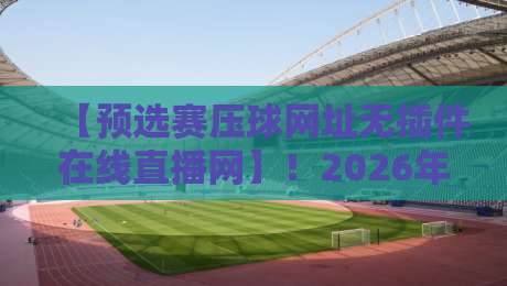 【预选赛压球网址无插件在线直播网】！2026年世预赛观赛指南：无插件在线直播平台实测推荐、常见问题与避坑建议，球迷必看。