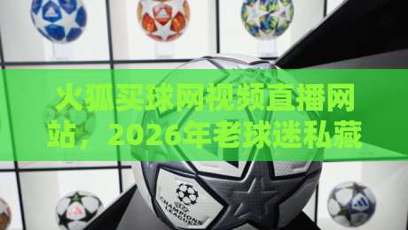 火狐买球网视频直播网站，2026年老球迷私藏观赛指南