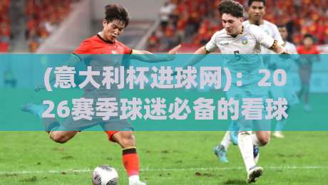 (意大利杯进球网):2026赛季球迷必备的看球神器,你还没用? (意大利杯进球网):2026赛季球迷必备的看球神器,你还没用?
