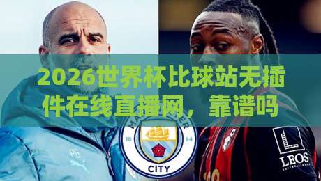 2026世界杯比球站无插件在线直播网，靠谱吗？实测体验+避坑指南