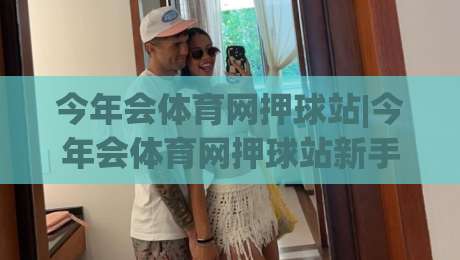 今年会体育网押球站|今年会体育网押球站新手指南：从注册到沉浸式体验的完整路径-网上热门下球网交流攻略排名回放无广告全场录像