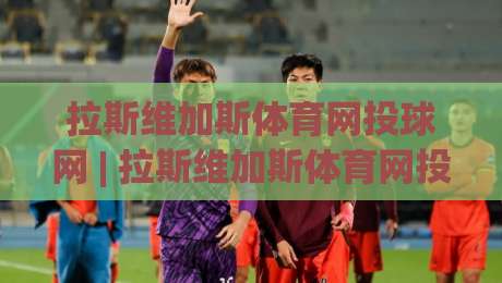 拉斯维加斯体育网投球网 | 拉斯维加斯体育网投球网 + 从沙漠霓虹到数字看台，它如何重塑体育观赛的沉浸感？-最全手机信誉压球网动画水位精彩片段流畅代理1080P