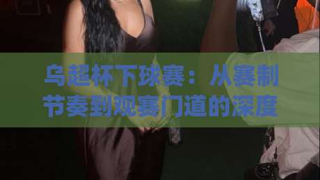 乌超杯下球赛：从赛制节奏到观赛门道的深度拆解 | 乌超杯下球赛【实战视角】看懂乌克兰超级杯的攻防逻辑-今晚靠谱最火博球网解说让球盘高清技巧预选竞投