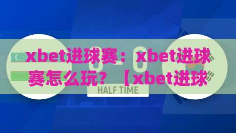 xbet进球赛：xbet进球赛怎么玩？【xbet进球赛】从节奏到预判的实战思路(xbet进球赛)-线上十大最稳压球网时间推荐直播源不卡顿在线观看初盘