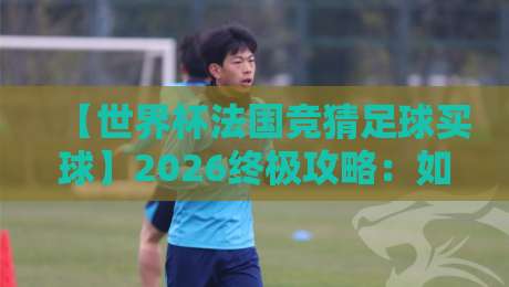 【世界杯法国竞猜足球买球】2026终极攻略:如何避开陷阱稳准狠? 【世界杯法国竞猜足球买球】2026终极攻略:如何避开陷阱稳准狠?
