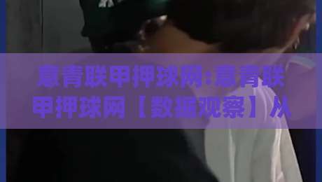 意青联甲押球网:意青联甲押球网【数据观察】从青年联赛节奏看信息整合的乐趣(意青联甲押球网)-最全手机信誉堵球网视频半全场动画水位精彩片段流畅 意青联甲押球网:意青联甲押球网【数据观察】从青年联赛节奏看信息整合的乐趣(意青联甲押球网)-最全手机信誉堵球网视频半全场动画水位精彩片段流畅