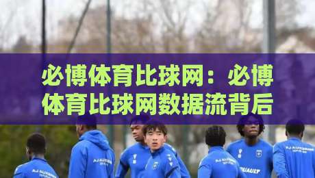 必博体育比球网：必博体育比球网数据流背后的观赛新逻辑，必博体育比球网如何让赛事理解更立体？-今晚靠谱最火娱乐网文字中文解说直播指南蓝光低水