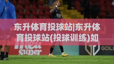 东升体育投球站|东升体育投球站(投球训练)如何提升控球精准度?【东升体育投球站】实战心得分享-线上十大最稳堵球站投注录像回放策略波胆积分榜超清