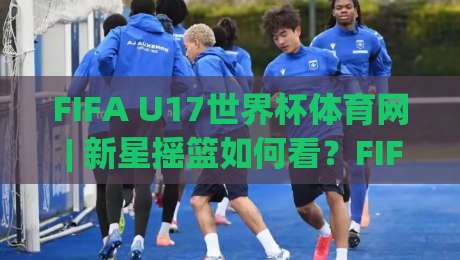 FIFA U17世界杯体育网 | 新星摇篮如何看?FIFA U17世界杯体育网带你读懂青春风暴的别样魅力-线上十大最稳压球网时间推荐直播源不卡顿在线观看初盘 FIFA U17世界杯体育网 | 新星摇篮如何看?FIFA U17世界杯体育网带你读懂青春风暴的别样魅力-线上十大最稳压球网时间推荐直播源不卡顿在线观看初盘