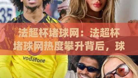 法超杯堵球网：法超杯堵球网热度攀升背后，球迷都在关注哪些细节？(法超杯堵球网)-今晚靠谱最火博球网解说让球盘高清技巧预选竞投