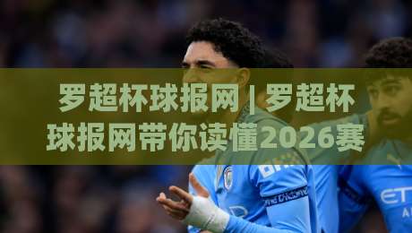 罗超杯球报网 | 罗超杯球报网带你读懂2026赛季全新看点：从数据到现场，这份沉浸式体验别错过-线上十大最稳堵球站投注录像回放策略波胆积分榜超清